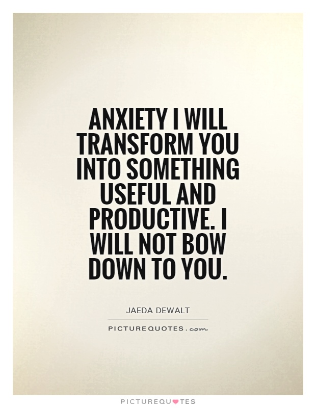 anxiety-i-will-transform-you-into-something-useful-and-productive-i-will-not-bow-down-to-you-quote-1